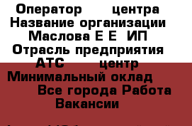 Оператор Call-центра › Название организации ­ Маслова Е Е, ИП › Отрасль предприятия ­ АТС, call-центр › Минимальный оклад ­ 20 000 - Все города Работа » Вакансии   